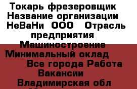 Токарь-фрезеровщик › Название организации ­ НеВаНи, ООО › Отрасль предприятия ­ Машиностроение › Минимальный оклад ­ 55 000 - Все города Работа » Вакансии   . Владимирская обл.,Муромский р-н